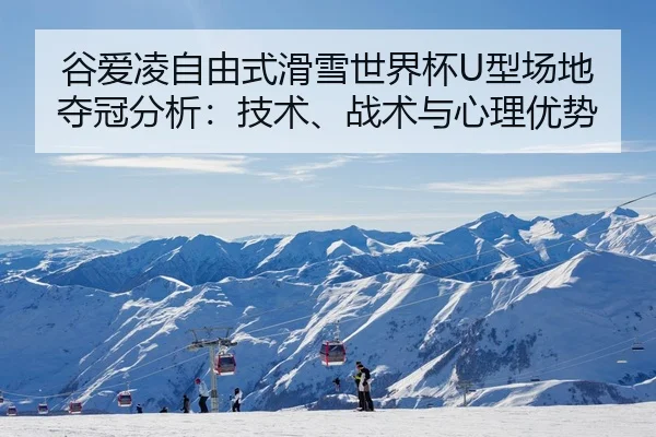 谷爱凌自由式滑雪世界杯U型场地夺冠分析：技术、战术与心理优势