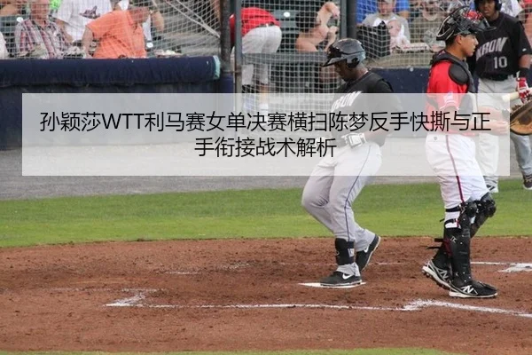 孙颖莎WTT利马赛女单决赛横扫陈梦反手快撕与正手衔接战术解析
